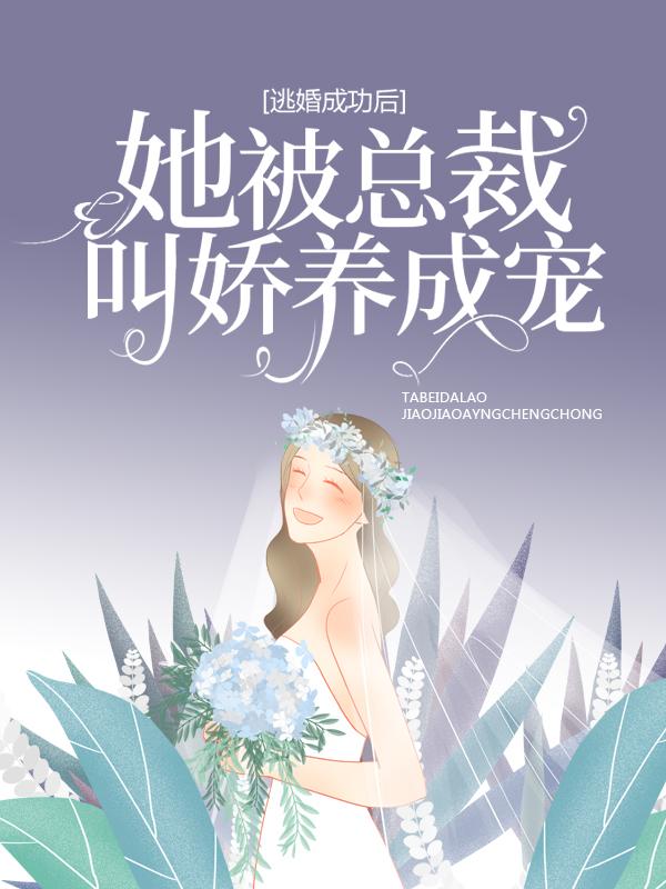 逃婚成功后，她被总裁叫娇养成宠免费阅读，逃婚成功后，她被总裁叫娇养成宠章节目录-经典文学