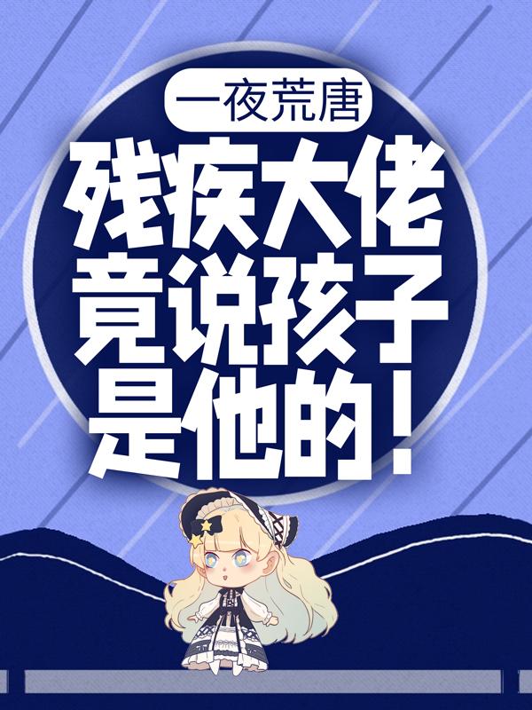 完整版《一夜荒唐：殘疾大佬竟說孩子是他的！》在線免費閱讀-極品小說