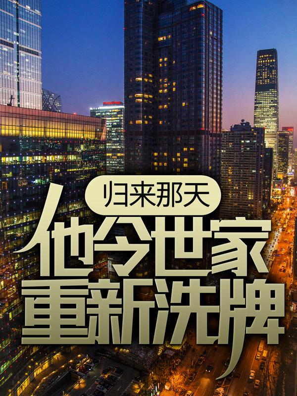 归来那天，他令世家重新洗牌小说免费资源，归来那天，他令世家重新洗牌在线阅读