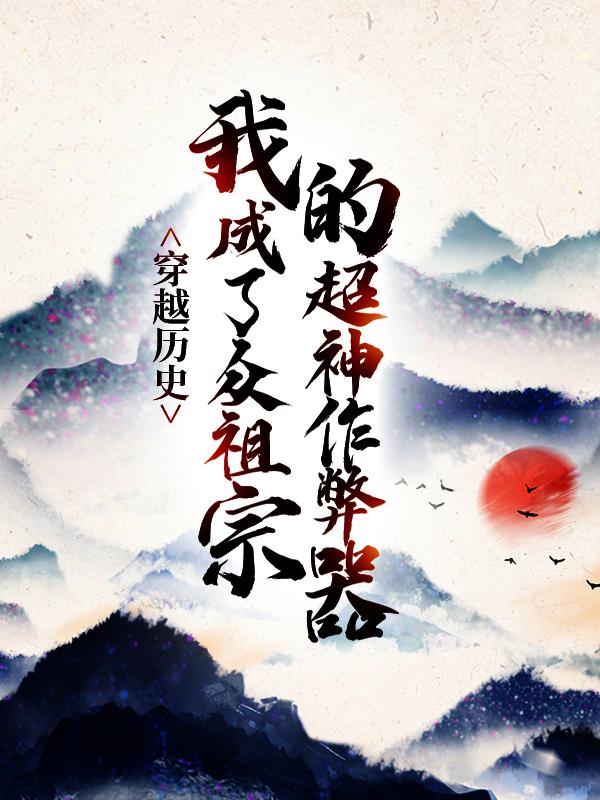 穿越历史，我成了众祖宗的超神作弊器（林珏刘雄）在线免费阅读