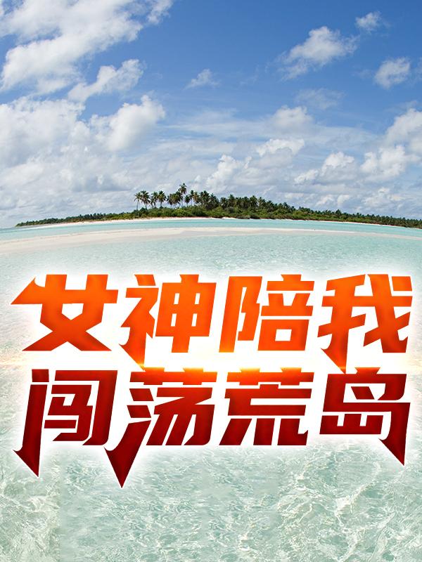 孟莉傻姑小说在线全文免费阅读（女神陪我闯荡荒岛无弹窗无删减）