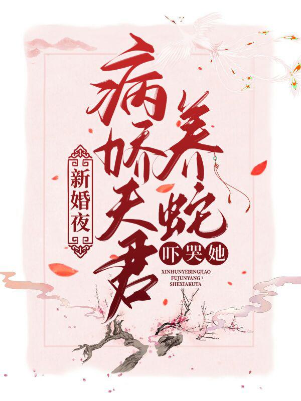 新婚夜，病娇夫君养蛇吓哭她免费阅读，新婚夜，病娇夫君养蛇吓哭她章节目录