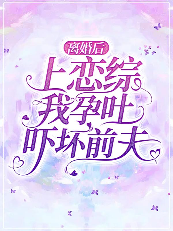 离婚后上恋综，我孕吐吓坏前夫！小说，离婚后上恋综，我孕吐吓坏前夫！最新章节