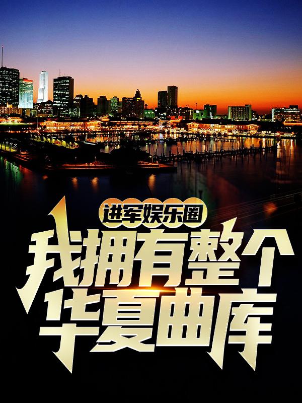 进军娱乐圈，我拥有整个华夏曲库免费阅读，进军娱乐圈，我拥有整个华夏曲库全文在线阅读-经典文学