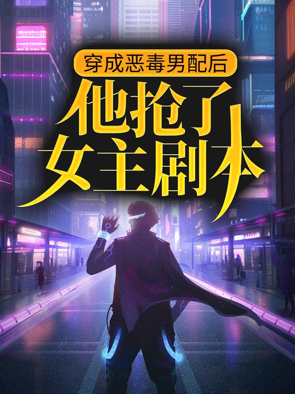 穿成恶毒男配后，他抢了女主剧本小说阅读，穿成恶毒男配后，他抢了女主剧本完整版