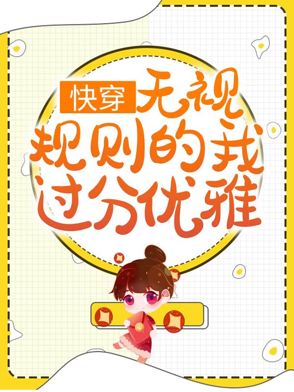 完整版《快穿：无视规则的我过分优雅》在线免费阅读