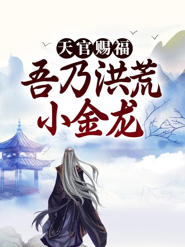 《天官赐福：吾乃洪荒小金龙》小说章节列表免费试读，女娲小说在线阅读