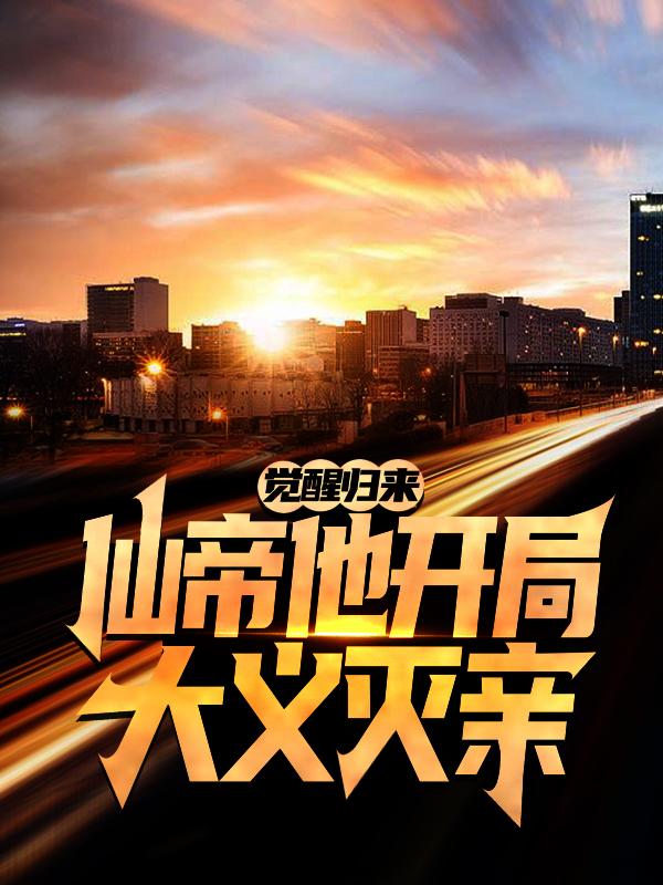 觉醒归来，仙帝他开局大义灭亲王总徐义，觉醒归来，仙帝他开局大义灭亲小说免费阅读