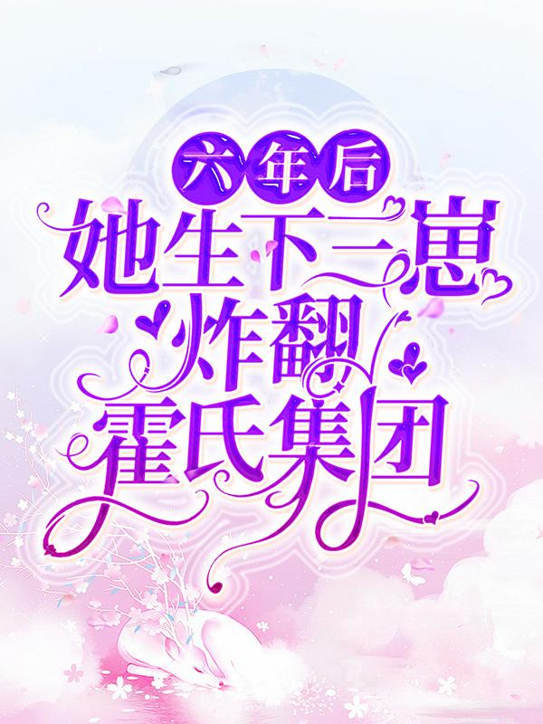 已完结小说《六年后！她生下三崽炸翻霍氏集团》全章节在线阅读