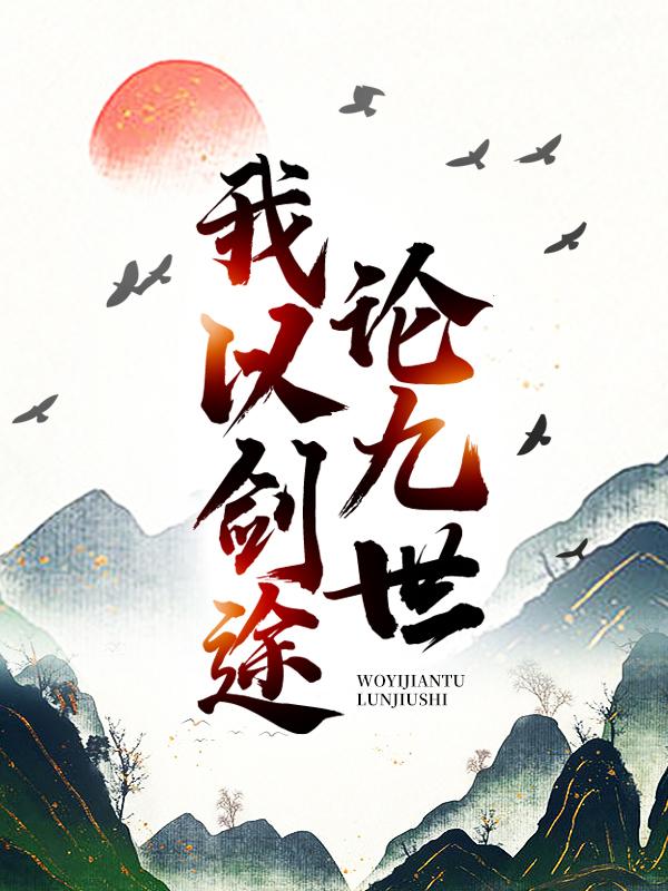 已完结小说《我以剑途论九世》最新章节