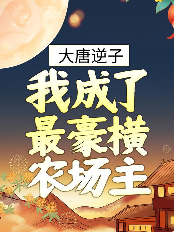 已完结小说《大唐逆子：我成了最豪横农场主》在线全文阅读