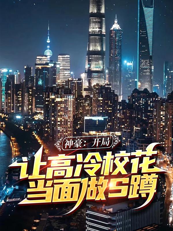 完整版《神豪：开局让高冷校花当面做S蹲》在线免费阅读-经典文学