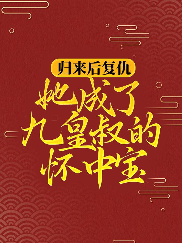 归来后复仇，她成了九皇叔的怀中宝免费阅读，归来后复仇，她成了九皇叔的怀中宝章节目录-优文网