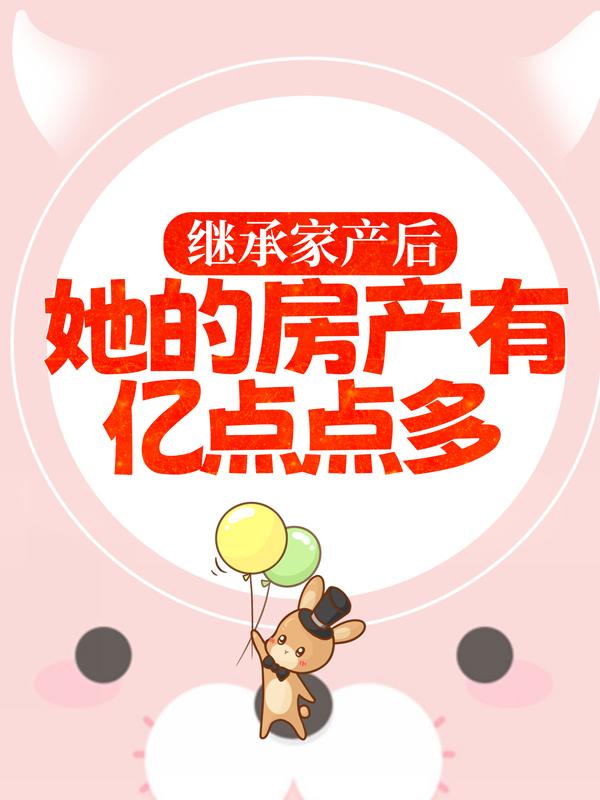 小说《继承家产后，她的房产有亿点点多》全文免费阅读