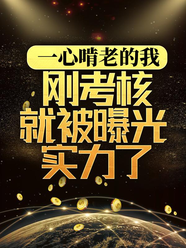 完整版《一心啃老的我，刚考核就被曝光实力了》小说免费阅读-经典文学