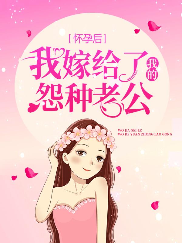 已完结小说《怀孕后，我嫁给了我的怨种老公》全章节在线阅读-够力荐小说推荐网