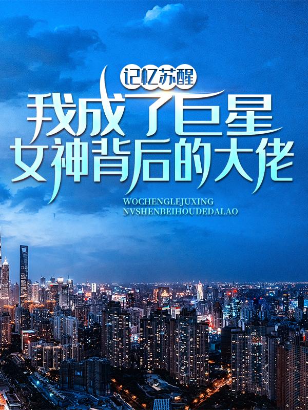 完整版《记忆苏醒，我成了巨星女神背后的大佬》在线免费阅读
