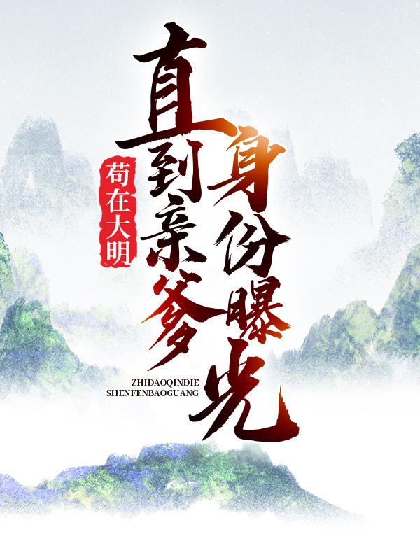 苟在大明，直到亲爹身份曝光朱涛朱元璋，苟在大明，直到亲爹身份曝光全文在线阅读