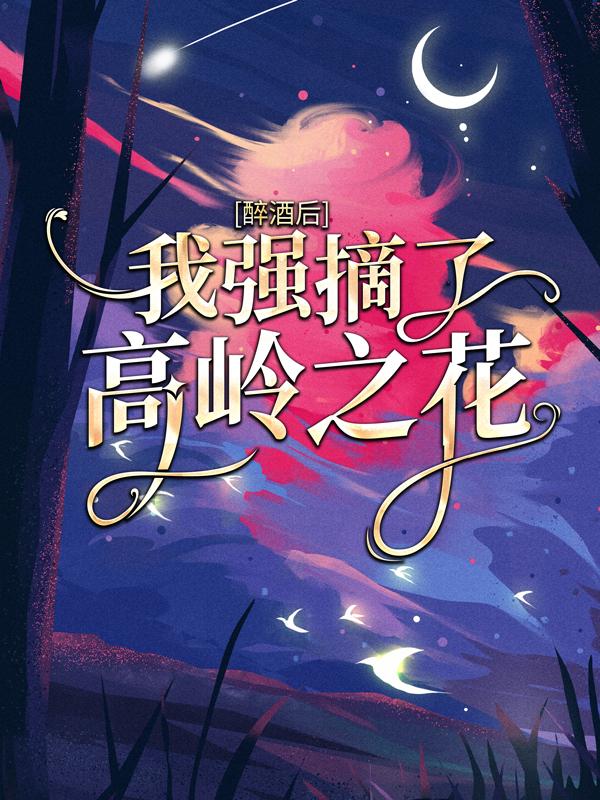 《醉酒后，我强摘了高岭之花》全集免费在线阅读（傅渊政许总）