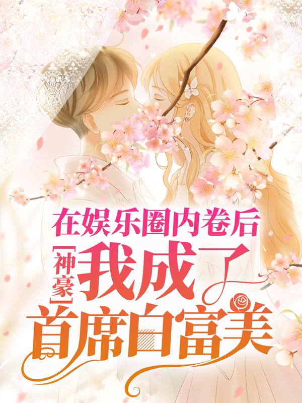 神豪：在娱乐圈内卷后，我成了首席白富美最新章节，神豪：在娱乐圈内卷后，我成了首席白富美全文在线阅读