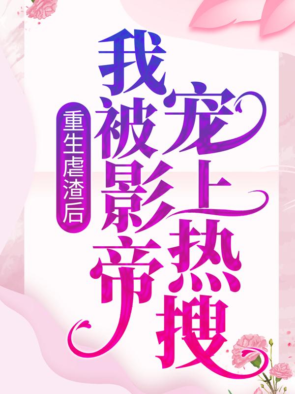 重生虐渣后，我被影帝宠上热搜免费阅读，重生虐渣后，我被影帝宠上热搜全文在线阅读