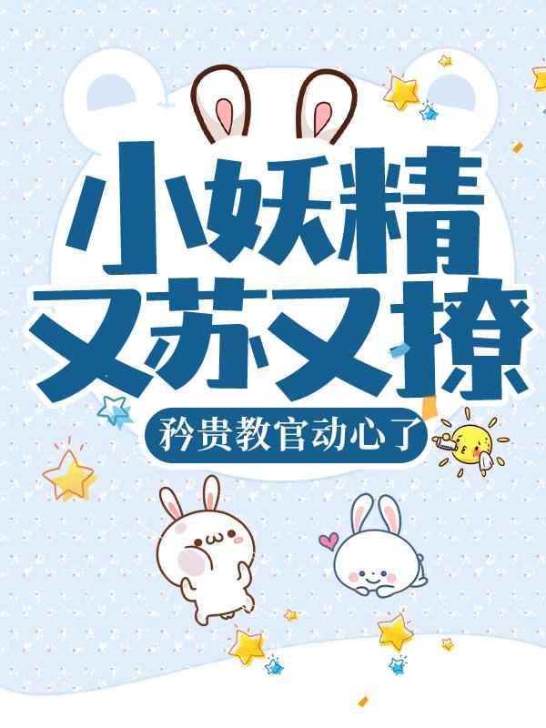 完整版《小妖精又苏又撩，矜贵教官动心了》免费阅读