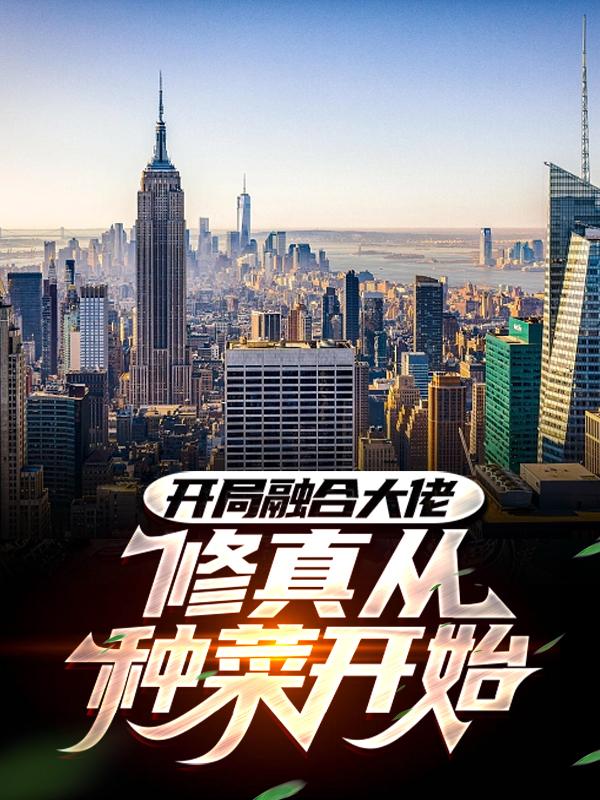 《开局融合大佬，修真从种菜开始》全集免费在线阅读（长生董经理）