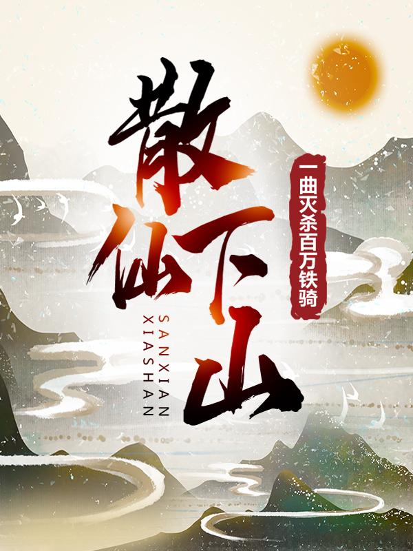完整版《散仙下山：一曲灭杀百万铁骑》全章节阅读