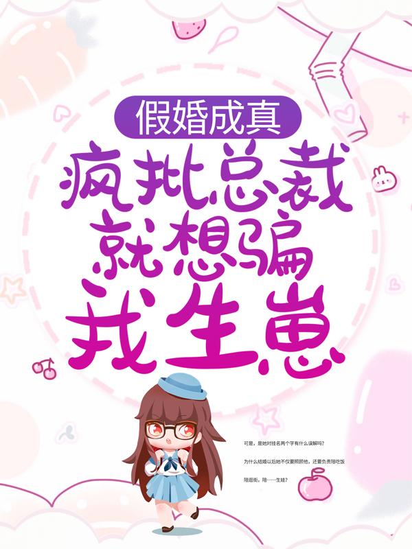 完整版《假婚成真：疯批总裁就想骗我生崽》章节目录在线阅读-书格格