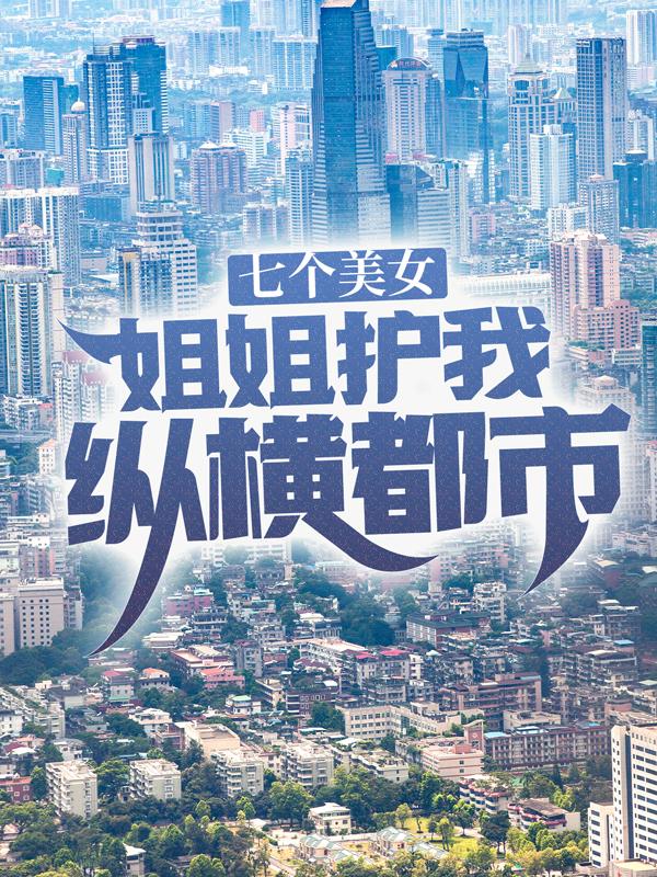 七个美女姐姐护我纵横都市小说，七个美女姐姐护我纵横都市夏凡王成亮
