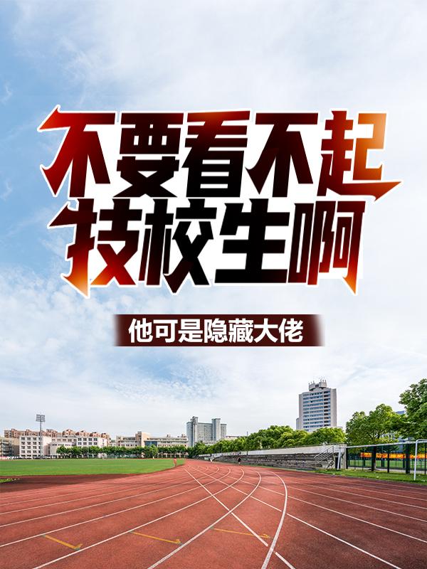 完整版《不要看不起技校生啊！他可是隐藏大佬》章节目录在线阅读