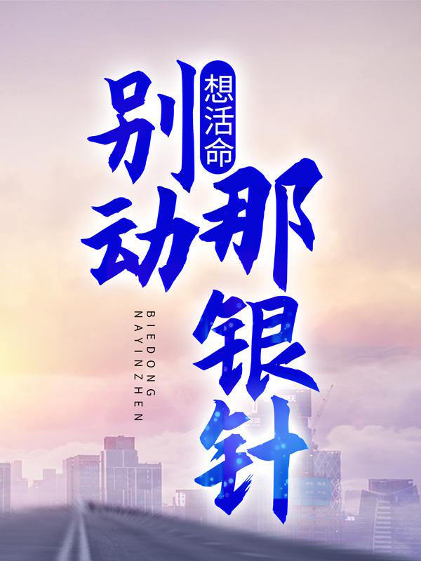 想活命，别动那银针！小说，想活命，别动那银针！全文在线阅读