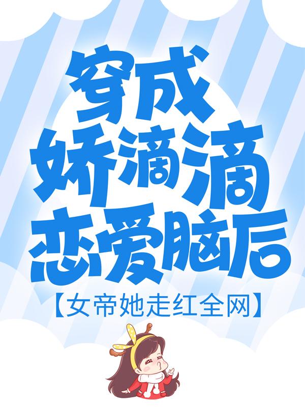 穿成娇滴滴恋爱脑后，女帝她走红全网唐佳昊刘茭，穿成娇滴滴恋爱脑后，女帝她走红全网最新章节
