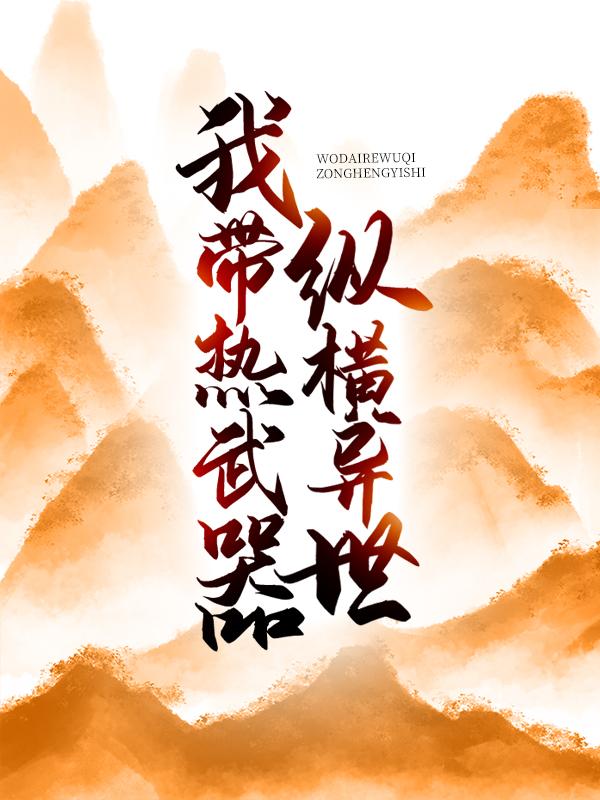 完整版《我带热武器纵横异世》在线免费阅读
