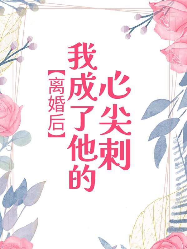 已完结小说《离婚后，我成了他的心尖刺》全章节在线阅读