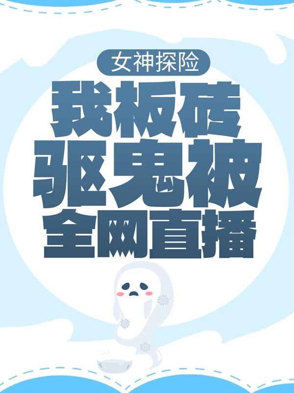 完整版《女神探险：我板砖驱鬼被全网直播》全文阅读