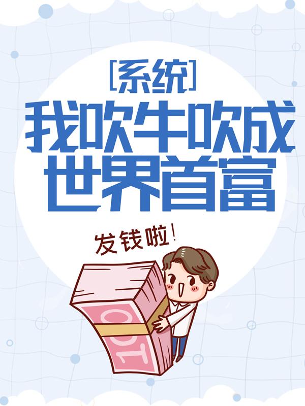 《系统：我吹牛吹成世界首富》小说全文在线试读，《系统：我吹牛吹成世界首富》最新章节目录