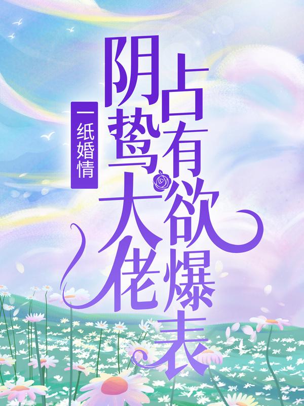 一纸婚情：阴鸷大佬占有欲爆表全文免费阅读，一纸婚情：阴鸷大佬占有欲爆表无弹窗在线阅读