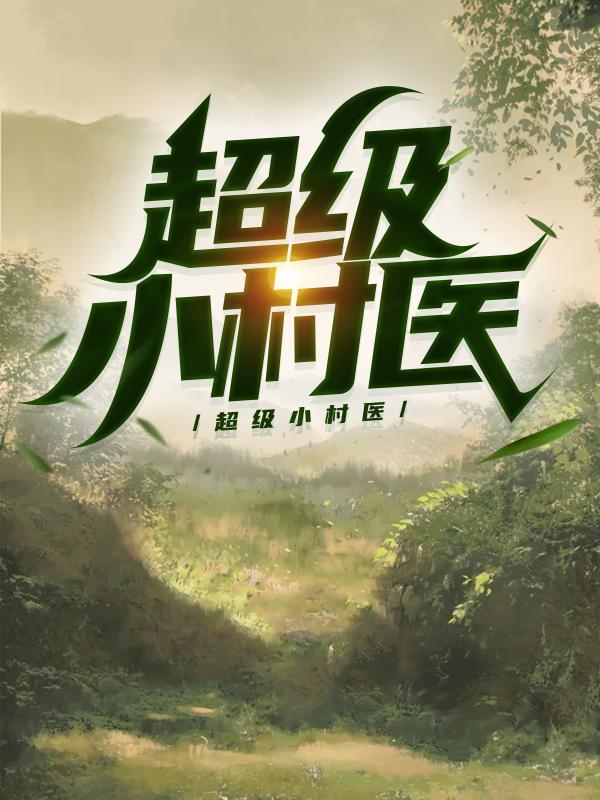 超级小村医免费阅读，超级小村医张三秦五爷周军-够力荐小说推荐网