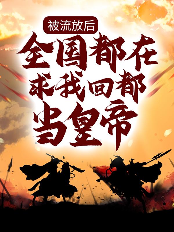 被流放后，全国都在求我回都当皇帝李子，被流放后，全国都在求我回都当皇帝最新章节