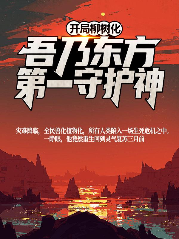 开局柳树化，吾乃东方第一守护神最新章节，开局柳树化，吾乃东方第一守护神免费阅读