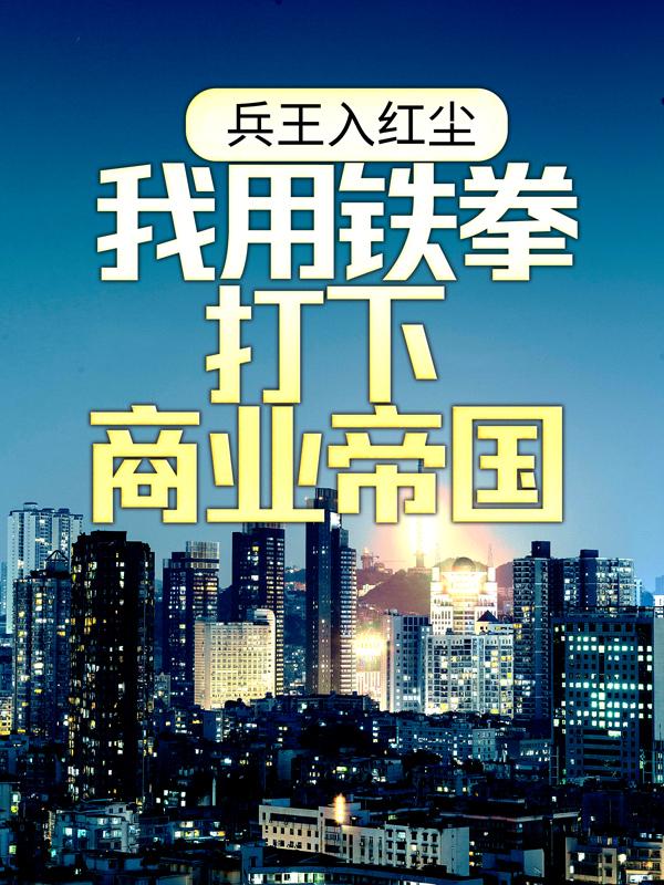 兵王入红尘：我用铁拳打下商业帝国小雪陈扬苏晴，兵王入红尘：我用铁拳打下商业帝国在线无弹窗阅读