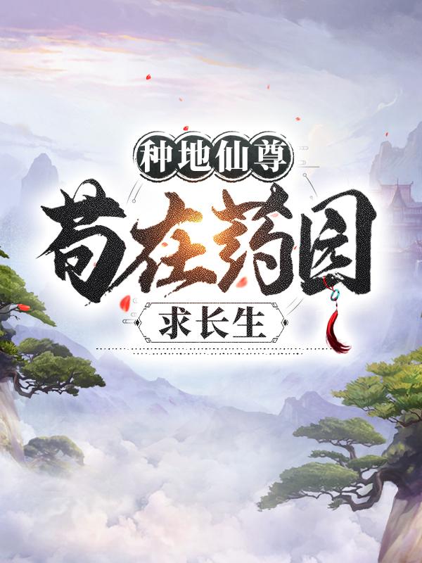 种地仙尊，苟在药园求长生最新章节，种地仙尊，苟在药园求长生全文在线阅读
