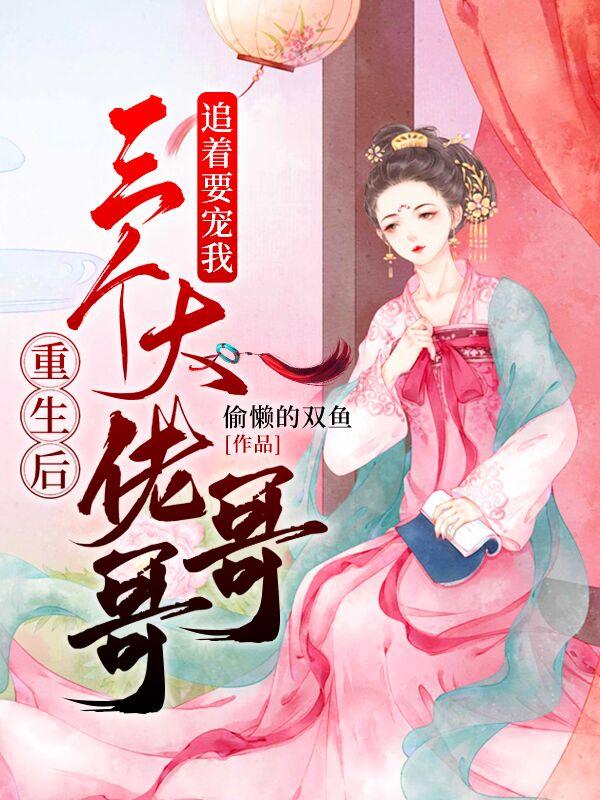 重生后三个大佬哥哥追着要宠我（偷懒的双鱼）在线免费阅读