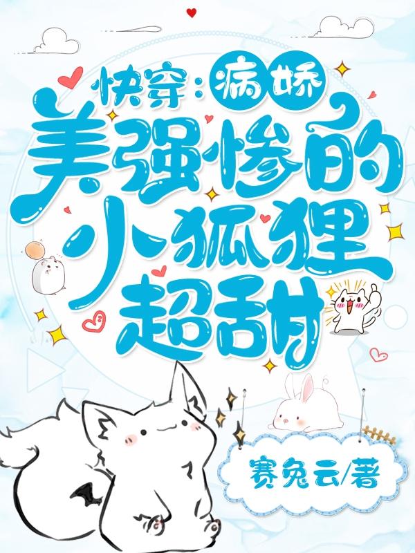 快穿：病娇美强惨的小狐狸超甜小说免费资源，快穿：病娇美强惨的小狐狸超甜在线阅读