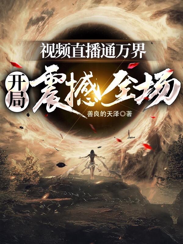 已完结小说《视频直播通万界，开局震撼全场》在线全文阅读