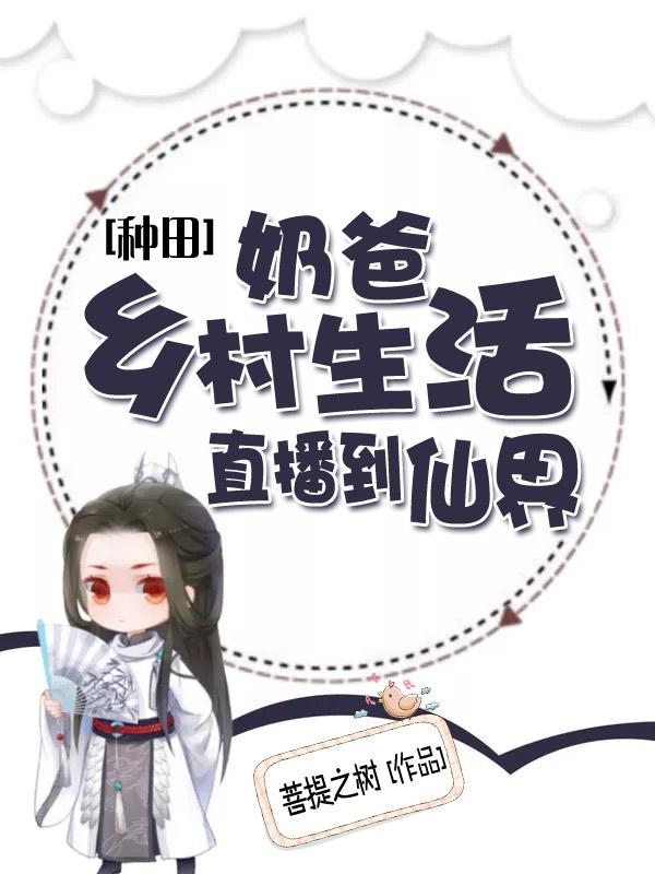 种田：奶爸乡村生活直播到仙界最新章节，种田：奶爸乡村生活直播到仙界免费阅读