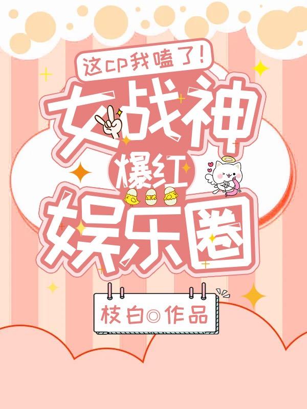 已完结小说《这cp我嗑了！女战神爆红娱乐圈》全文免费阅读