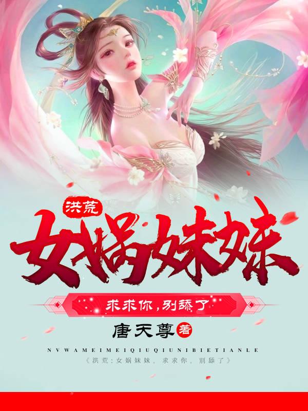 洪荒:女娲妹妹,求求你,别舔了
