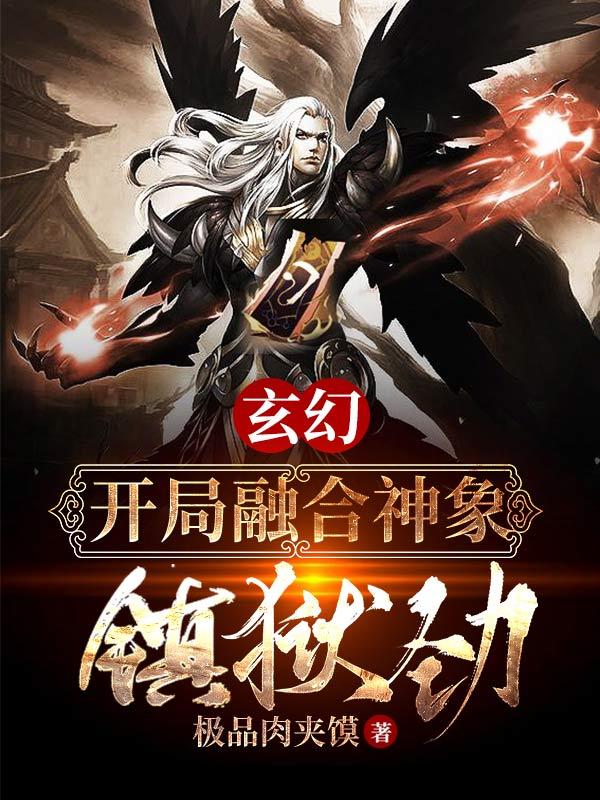 玄幻：开局融合神象镇狱劲极品肉夹馍，玄幻：开局融合神象镇狱劲小说免费阅读